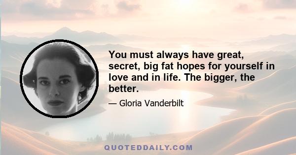 You must always have great, secret, big fat hopes for yourself in love and in life. The bigger, the better.