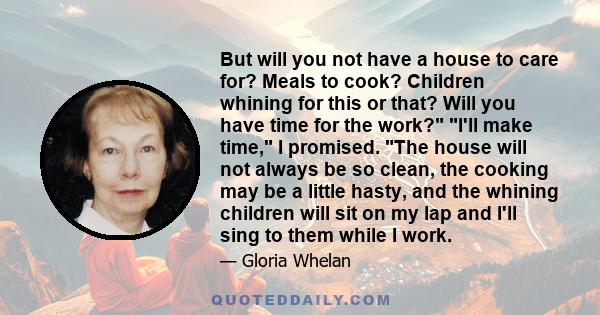 But will you not have a house to care for? Meals to cook? Children whining for this or that? Will you have time for the work? I'll make time, I promised. The house will not always be so clean, the cooking may be a