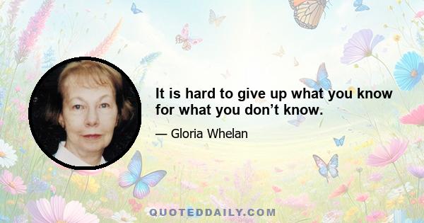 It is hard to give up what you know for what you don’t know.