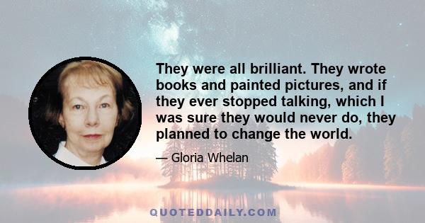 They were all brilliant. They wrote books and painted pictures, and if they ever stopped talking, which I was sure they would never do, they planned to change the world.