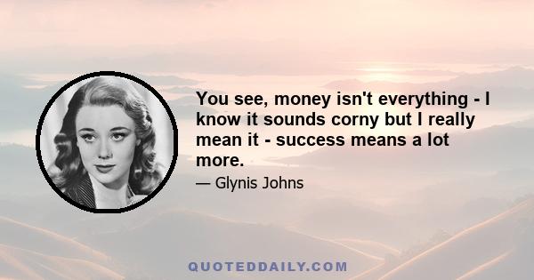 You see, money isn't everything - I know it sounds corny but I really mean it - success means a lot more.