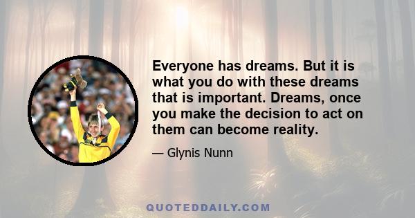 Everyone has dreams. But it is what you do with these dreams that is important. Dreams, once you make the decision to act on them can become reality.