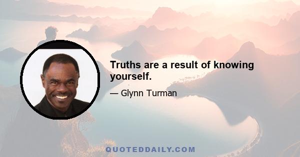 Truths are a result of knowing yourself.