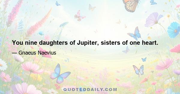 You nine daughters of Jupiter, sisters of one heart.