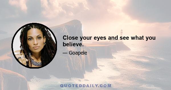 Close your eyes and see what you believe.