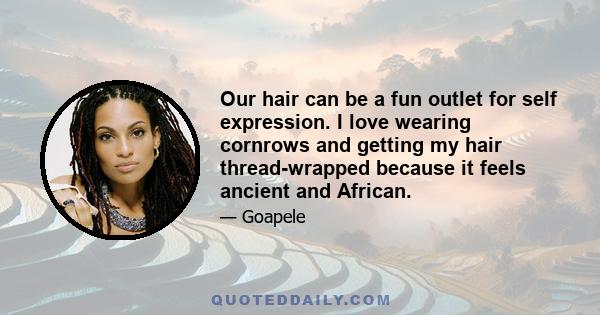 Our hair can be a fun outlet for self expression. I love wearing cornrows and getting my hair thread-wrapped because it feels ancient and African.