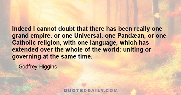 Indeed I cannot doubt that there has been really one grand empire, or one Universal, one Pandæan, or one Catholic religion, with one language, which has extended over the whole of the world; uniting or governing at the