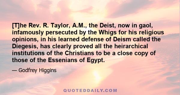 [T]he Rev. R. Taylor, A.M., the Deist, now in gaol, infamously persecuted by the Whigs for his religious opinions, in his learned defense of Deism called the Diegesis, has clearly proved all the heirarchical