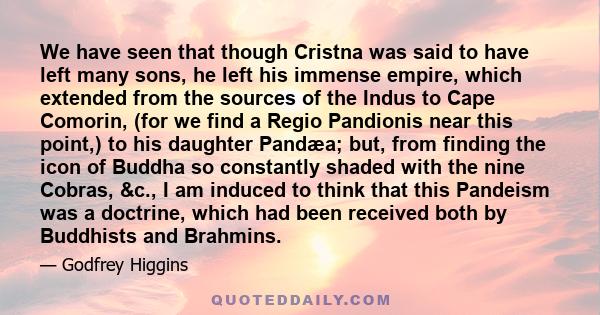 We have seen that though Cristna was said to have left many sons, he left his immense empire, which extended from the sources of the Indus to Cape Comorin, (for we find a Regio Pandionis near this point,) to his