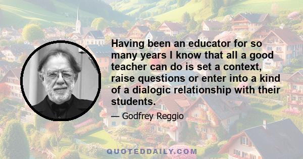 Having been an educator for so many years I know that all a good teacher can do is set a context, raise questions or enter into a kind of a dialogic relationship with their students.