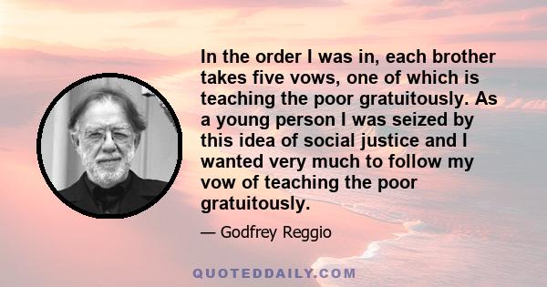 In the order I was in, each brother takes five vows, one of which is teaching the poor gratuitously. As a young person I was seized by this idea of social justice and I wanted very much to follow my vow of teaching the