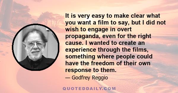 It is very easy to make clear what you want a film to say, but I did not wish to engage in overt propaganda, even for the right cause. I wanted to create an experience through the films, something where people could