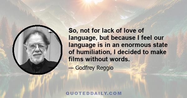 So, not for lack of love of language, but because I feel our language is in an enormous state of humiliation, I decided to make films without words.