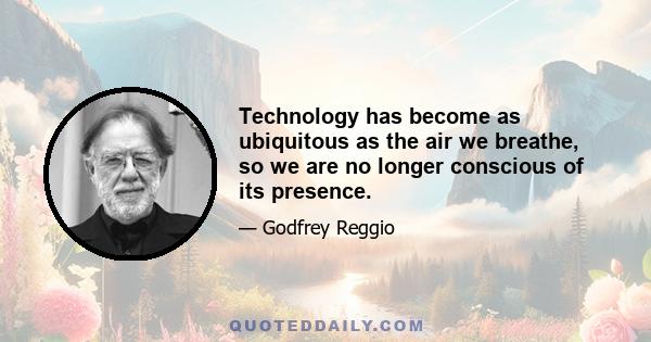 Technology has become as ubiquitous as the air we breathe, so we are no longer conscious of its presence.