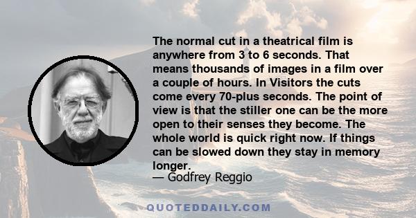 The normal cut in a theatrical film is anywhere from 3 to 6 seconds. That means thousands of images in a film over a couple of hours. In Visitors the cuts come every 70-plus seconds. The point of view is that the