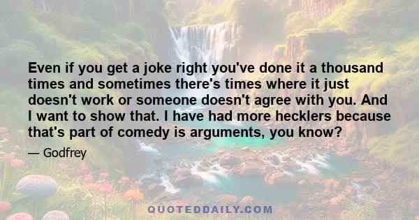 Even if you get a joke right you've done it a thousand times and sometimes there's times where it just doesn't work or someone doesn't agree with you. And I want to show that. I have had more hecklers because that's