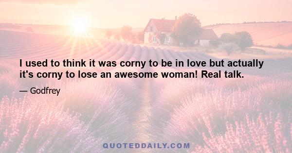 I used to think it was corny to be in love but actually it's corny to lose an awesome woman! Real talk.