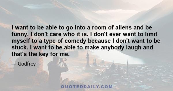 I want to be able to go into a room of aliens and be funny. I don't care who it is. I don't ever want to limit myself to a type of comedy because I don't want to be stuck. I want to be able to make anybody laugh and