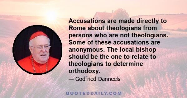 Accusations are made directly to Rome about theologians from persons who are not theologians. Some of these accusations are anonymous. The local bishop should be the one to relate to theologians to determine orthodoxy.