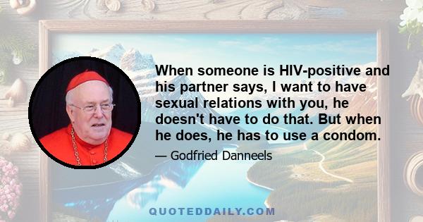 When someone is HIV-positive and his partner says, I want to have sexual relations with you, he doesn't have to do that. But when he does, he has to use a condom.