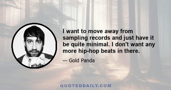 I want to move away from sampling records and just have it be quite minimal. I don't want any more hip-hop beats in there.