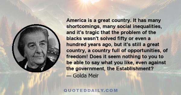 America is a great country. It has many shortcomings, many social inequalities, and it's tragic that the problem of the blacks wasn't solved fifty or even a hundred years ago, but it's still a great country, a country