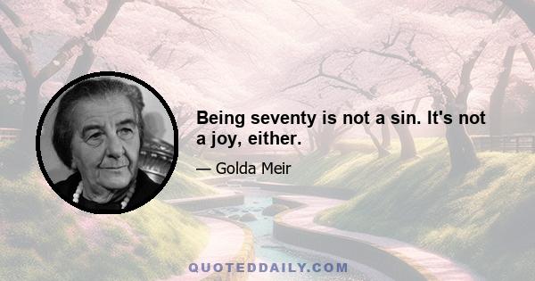 Being seventy is not a sin. It's not a joy, either.