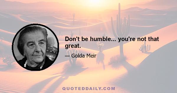 Don't be humble... you're not that great.