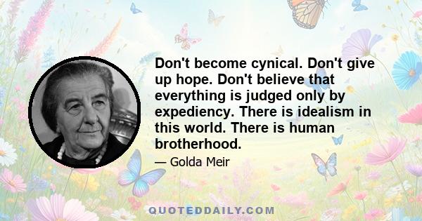 Don't become cynical. Don't give up hope. Don't believe that everything is judged only by expediency. There is idealism in this world. There is human brotherhood.