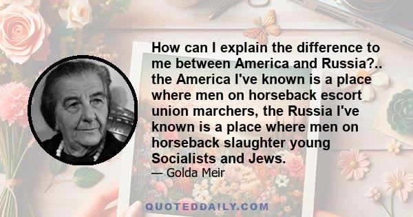 How can I explain the difference to me between America and Russia?.. the America I've known is a place where men on horseback escort union marchers, the Russia I've known is a place where men on horseback slaughter