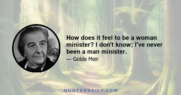 How does it feel to be a woman minister? I don't know; I've never been a man minister.