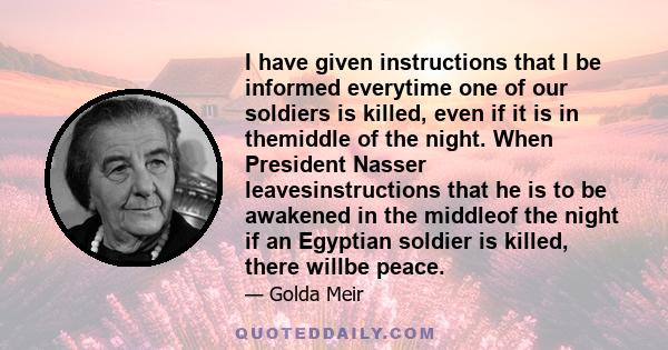 I have given instructions that I be informed everytime one of our soldiers is killed, even if it is in themiddle of the night. When President Nasser leavesinstructions that he is to be awakened in the middleof the night 