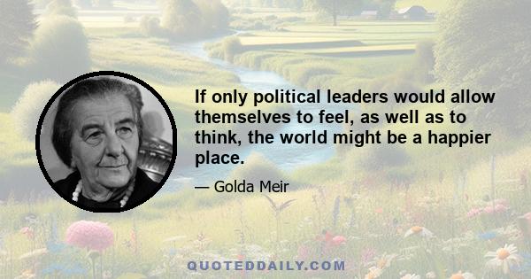 If only political leaders would allow themselves to feel, as well as to think, the world might be a happier place.