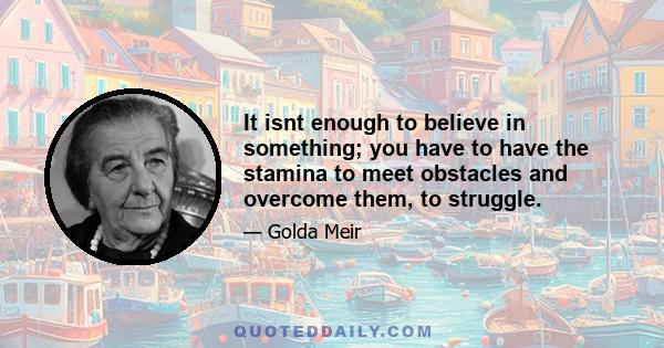 It isnt enough to believe in something; you have to have the stamina to meet obstacles and overcome them, to struggle.