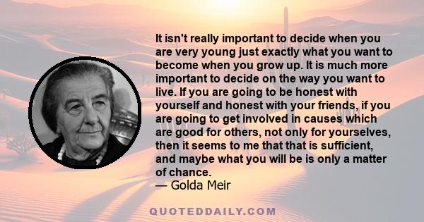 It isn't really important to decide when you are very young just exactly what you want to become when you grow up. It is much more important to decide on the way you want to live. If you are going to be honest with