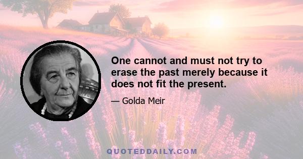 One cannot and must not try to erase the past merely because it does not fit the present.