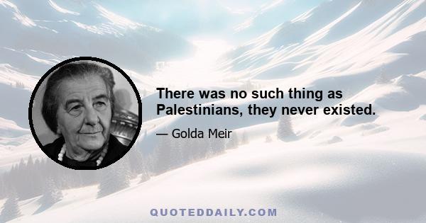 There was no such thing as Palestinians, they never existed.