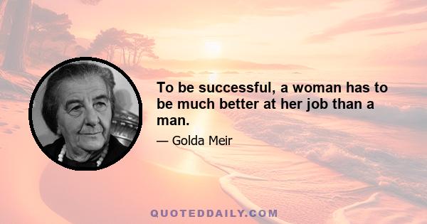 To be successful, a woman has to be much better at her job than a man.