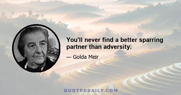 You'll never find a better sparring partner than adversity.