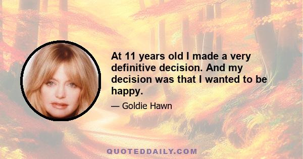 At 11 years old I made a very definitive decision. And my decision was that I wanted to be happy.