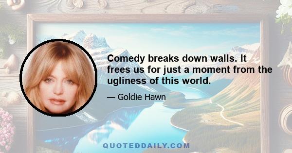 Comedy breaks down walls. It frees us for just a moment from the ugliness of this world.