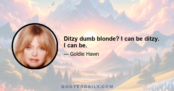 Ditzy dumb blonde? I can be ditzy. I can be.