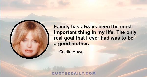 Family has always been the most important thing in my life. The only real goal that I ever had was to be a good mother.