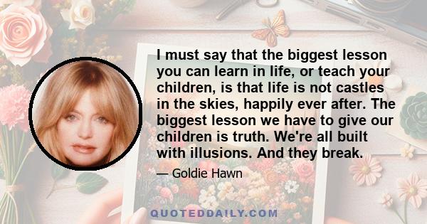 I must say that the biggest lesson you can learn in life, or teach your children, is that life is not castles in the skies, happily ever after. The biggest lesson we have to give our children is truth. We're all built