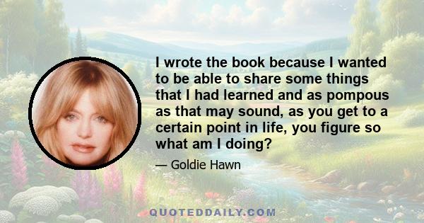 I wrote the book because I wanted to be able to share some things that I had learned and as pompous as that may sound, as you get to a certain point in life, you figure so what am I doing?