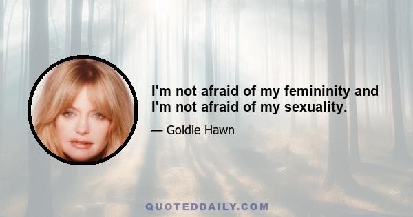 I'm not afraid of my femininity and I'm not afraid of my sexuality.