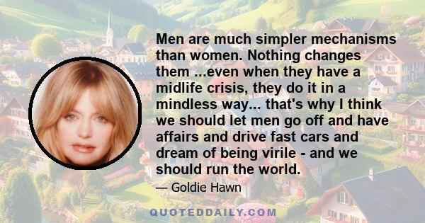 Men are much simpler mechanisms than women. Nothing changes them ...even when they have a midlife crisis, they do it in a mindless way... that's why I think we should let men go off and have affairs and drive fast cars