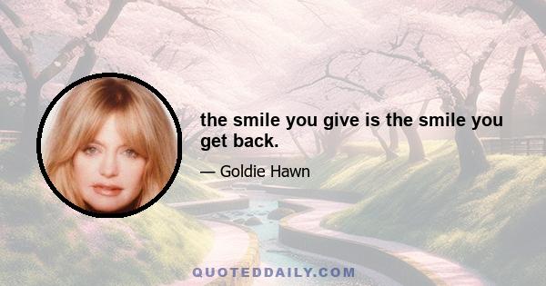 the smile you give is the smile you get back.