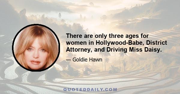 There are only three ages for women in Hollywood-Babe, District Attorney, and Driving Miss Daisy.