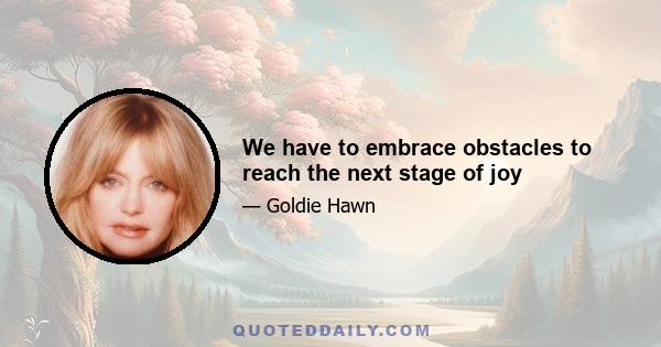 We have to embrace obstacles to reach the next stage of joy